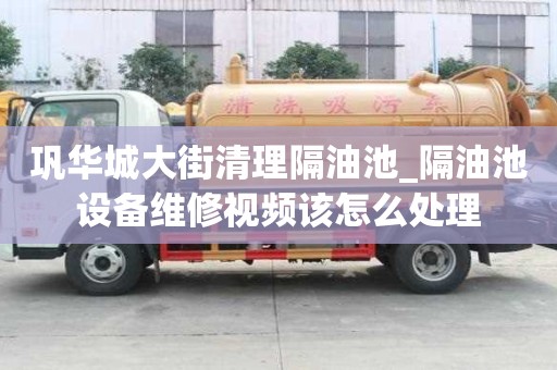鞏華城大街清理隔油池_隔油池設備維修視頻該怎么處理