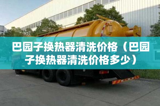 巴園子換熱器清洗價格（巴園子換熱器清洗價格多少）