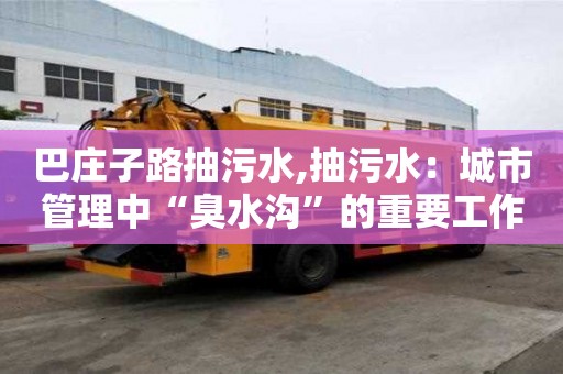 巴莊子路抽污水,抽污水：城市管理中“臭水溝”的重要工作