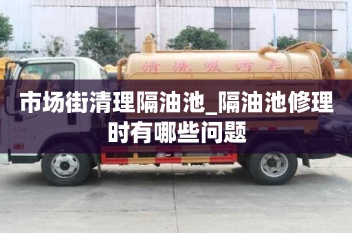市場(chǎng)街清理隔油池_隔油池修理時(shí)有哪些問題