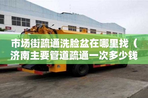 市場街疏通洗臉盆在哪里找（濟南主要管道疏通一次多少錢）