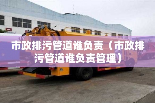 市政排污管道誰負責（市政排污管道誰負責管理）