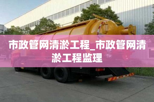市政管網清淤工程_市政管網清淤工程監理
