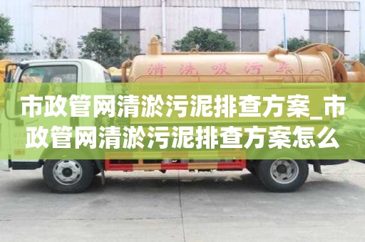 市政管網(wǎng)清淤污泥排查方案_市政管網(wǎng)清淤污泥排查方案怎么寫