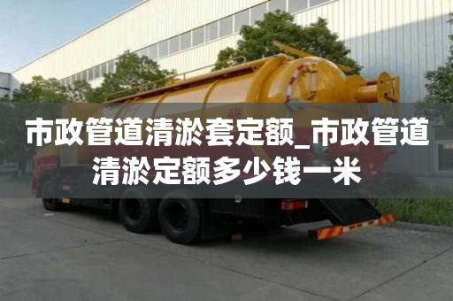 市政管道清淤套定額_市政管道清淤定額多少錢一米