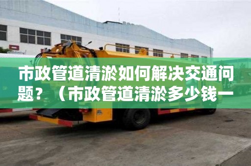 市政管道清淤如何解決交通問(wèn)題？（市政管道清淤多少錢(qián)一米）