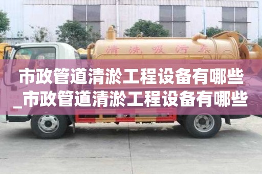 市政管道清淤工程設備有哪些_市政管道清淤工程設備有哪些種類