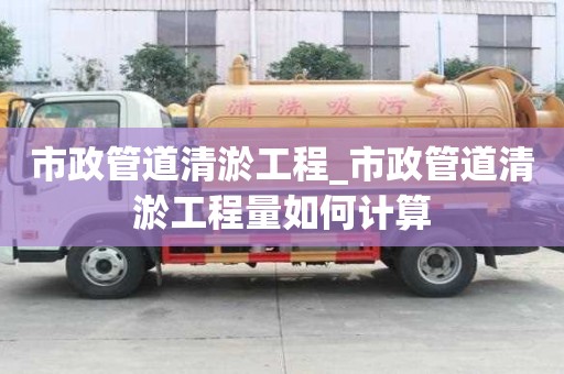 市政管道清淤工程_市政管道清淤工程量如何計算