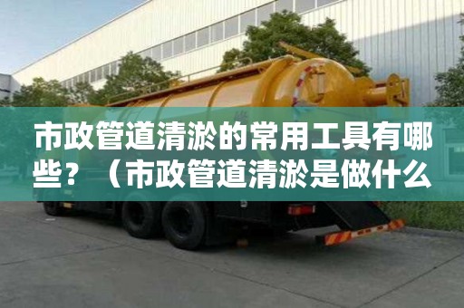 市政管道清淤的常用工具有哪些？（市政管道清淤是做什么的）