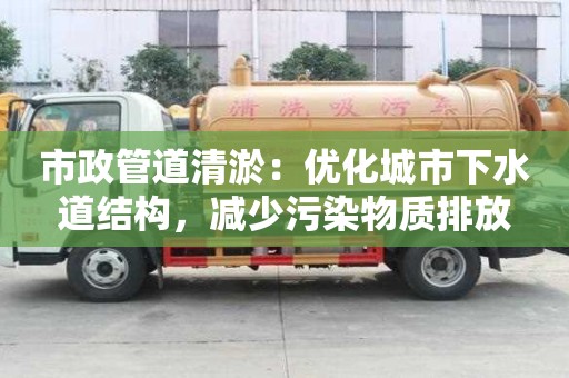 市政管道清淤：優化城市下水道結構，減少污染物質排放