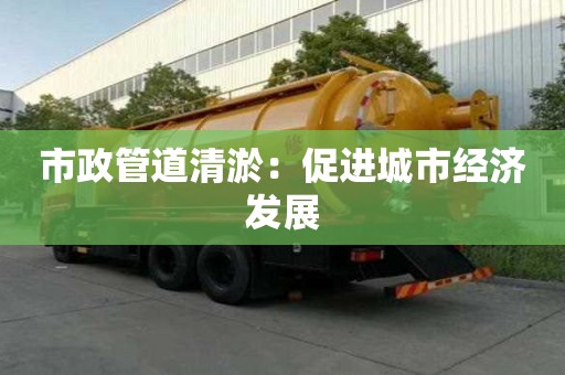 市政管道清淤:促進城市經濟發展 市政管道清淤:促進城市經濟發展