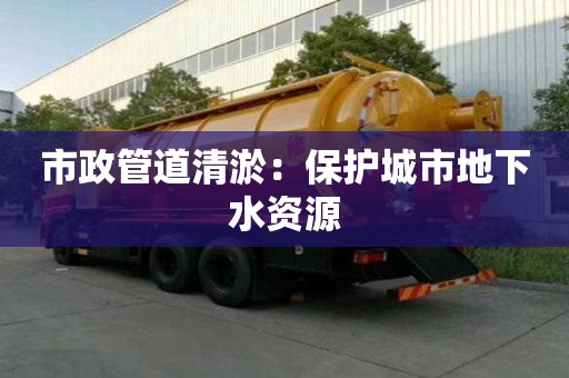 市政管道清淤：保護城市地下水資源