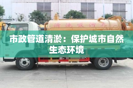 市政管道清淤：保護城市自然生態環境