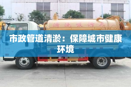 市政管道清淤：保障城市健康環境