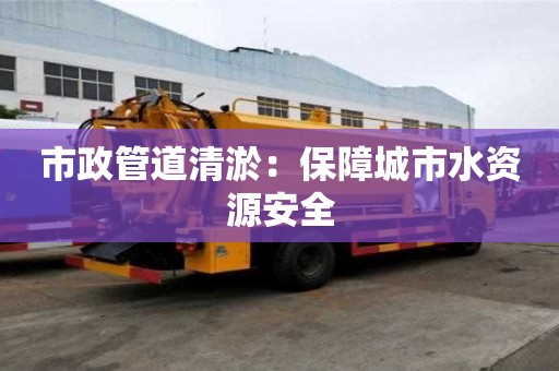 市政管道清淤：保障城市水資源安全