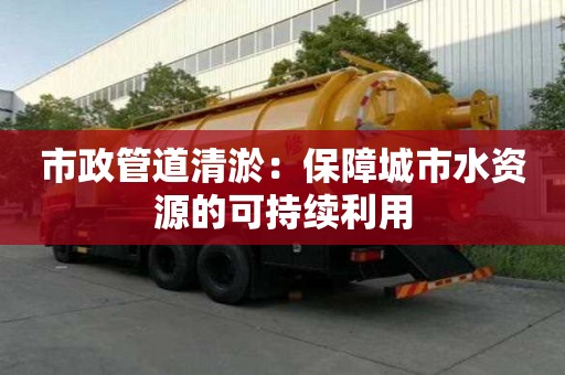 市政管道清淤：保障城市水資源的可持續利用