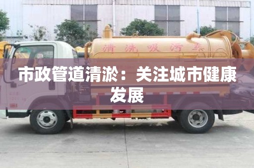 市政管道清淤：關注城市健康發展