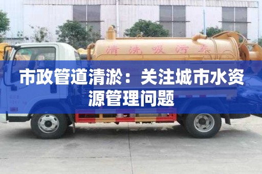 市政管道清淤：關注城市水資源管理問題