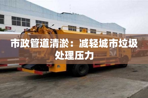 市政管道清淤：減輕城市垃圾處理壓力