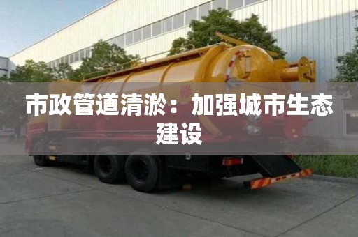 市政管道清淤:加強城市生態(tài)建設(shè) 市政管道清淤:加強城市生態(tài)建設(shè)