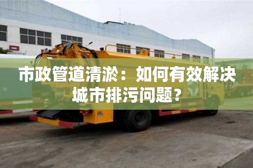 市政管道清淤：如何有效解決城市排污問題？