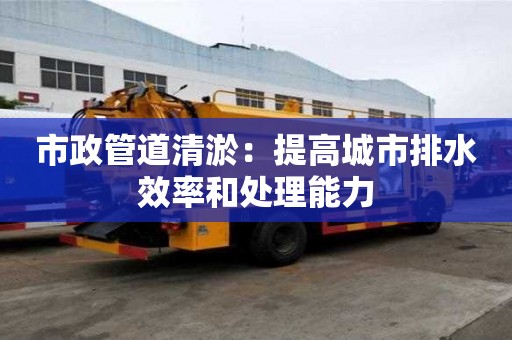 市政管道清淤：提高城市排水效率和處理能力