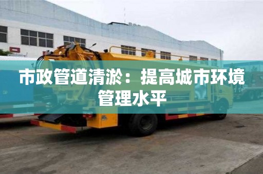 市政管道清淤：提高城市環境管理水平