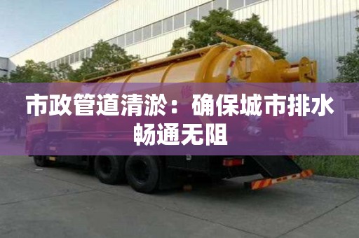 市政管道清淤：確保城市排水暢通無阻