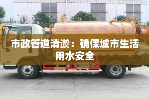 市政管道清淤：確保城市生活用水安全
