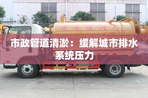 市政管道清淤：緩解城市排水系統(tǒng)壓力