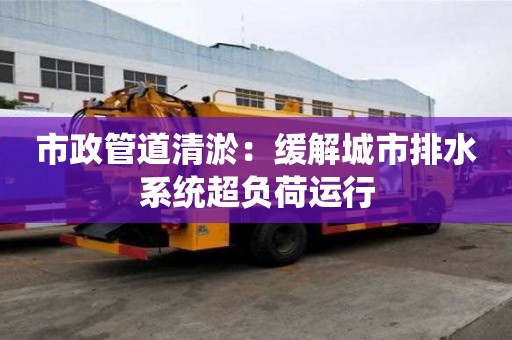 市政管道清淤：緩解城市排水系統(tǒng)超負荷運行