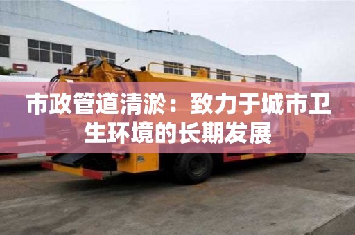 市政管道清淤：致力于城市衛生環境的長期發展