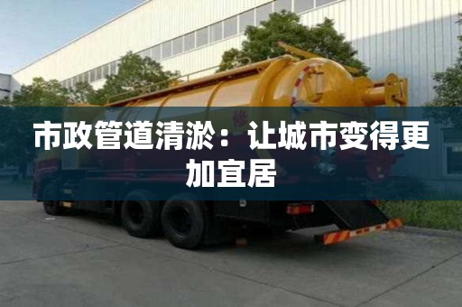 市政管道清淤:讓城市變得更加宜居 市政管道清淤:讓城市變得更加宜居