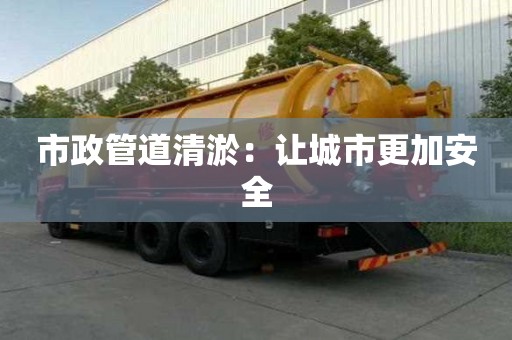 市政管道清淤:讓城市更加安全 市政管道清淤:讓城市更加安全