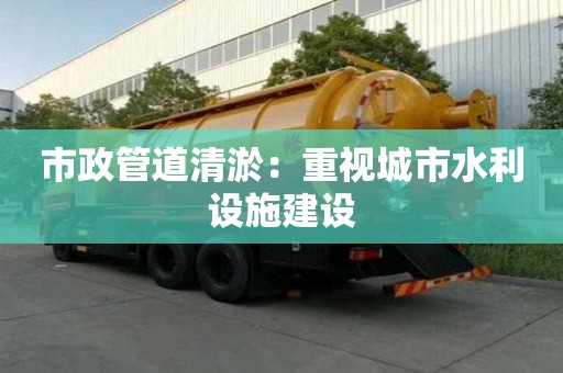 市政管道清淤：重視城市水利設施建設