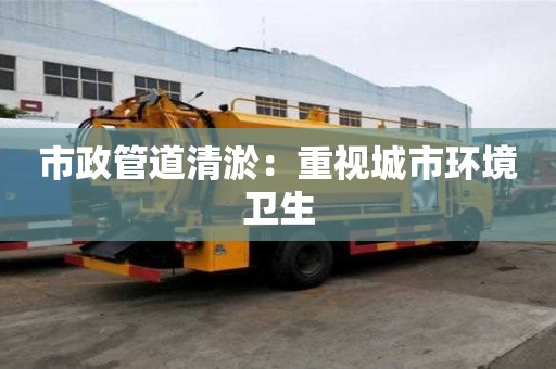 市政管道清淤：重視城市環境衛生