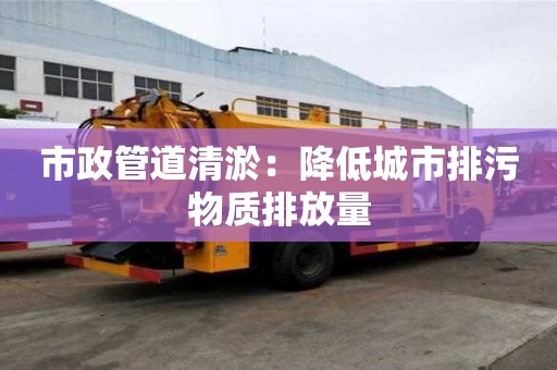 市政管道清淤:降低城市排污物質(zhì)排放量 市政管道清淤:降低城市排污物質(zhì)排放量
