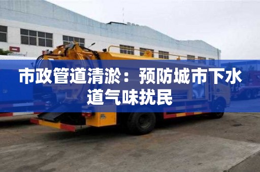 市政管道清淤:預防城市下水道氣味擾民 市政管道清淤:預防城市下水道氣味擾民