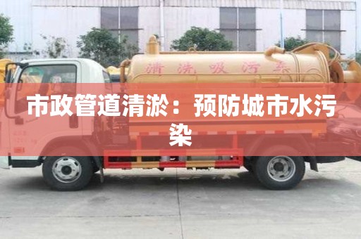 市政管道清淤：預防城市水污染