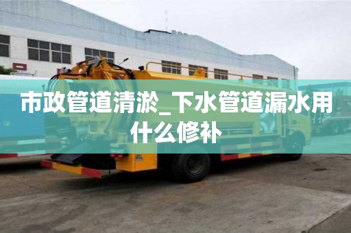 市政管道清淤_下水管道漏水用什么修補