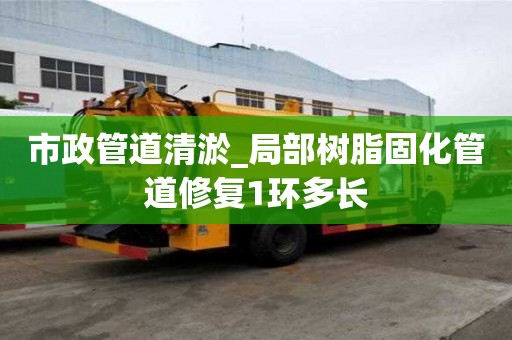 市政管道清淤_局部樹脂固化管道修復(fù)1環(huán)多長