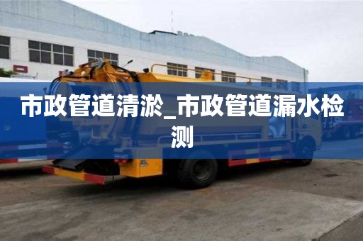 市政管道清淤_市政管道漏水檢測