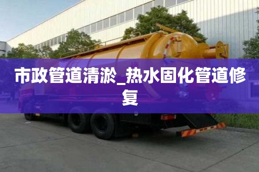 市政管道清淤_熱水固化管道修復(fù)