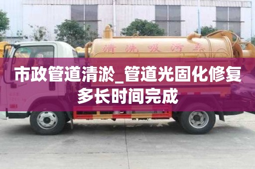 市政管道清淤_管道光固化修復多長時間完成