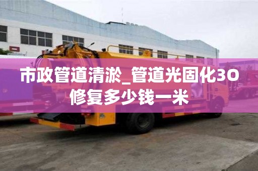 市政管道清淤_管道光固化3O修復(fù)多少錢一米