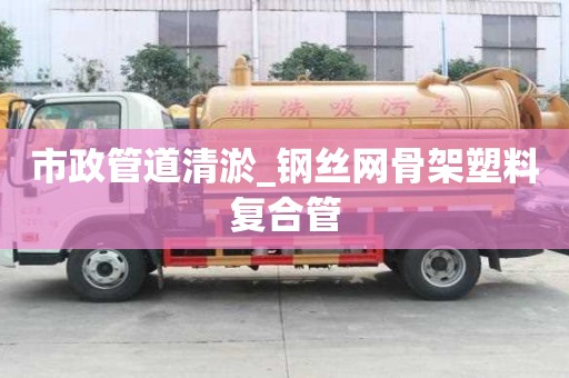 市政管道清淤_鋼絲網(wǎng)骨架塑料復(fù)合管