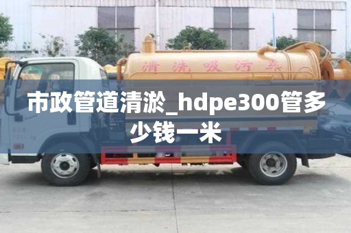 市政管道清淤_hdpe300管多少錢一米