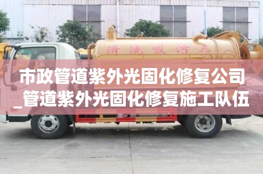 市政管道紫外光固化修復公司_管道紫外光固化修復施工隊伍