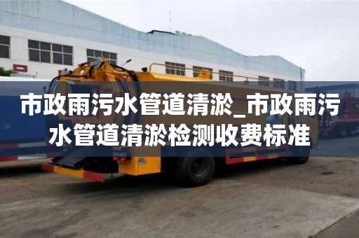 市政雨污水管道清淤_市政雨污水管道清淤檢測收費標準