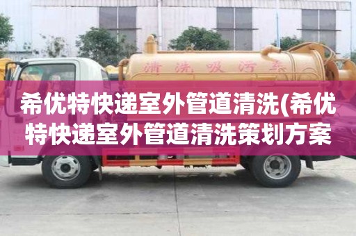 希優特快遞室外管道清洗(希優特快遞室外管道清洗策劃方案)